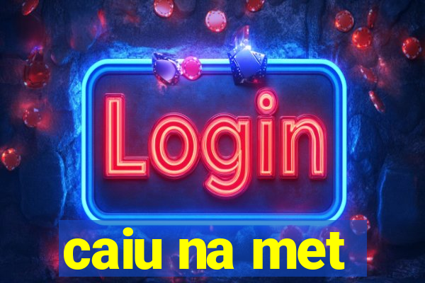 caiu na met